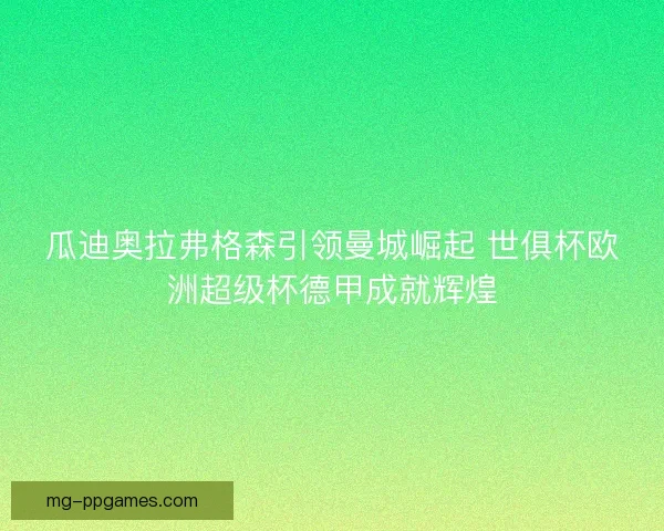 瓜迪奥拉弗格森引领曼城崛起 世俱杯欧洲超级杯德甲成就辉煌