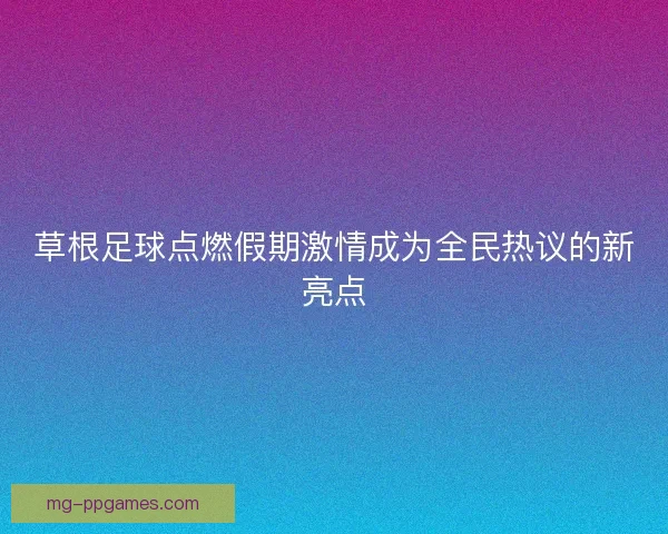 草根足球点燃假期激情成为全民热议的新亮点