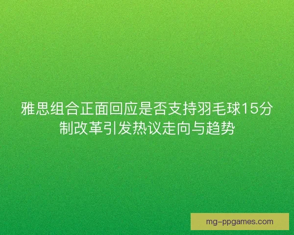 雅思组合正面回应是否支持羽毛球15分制改革引发热议走向与趋势