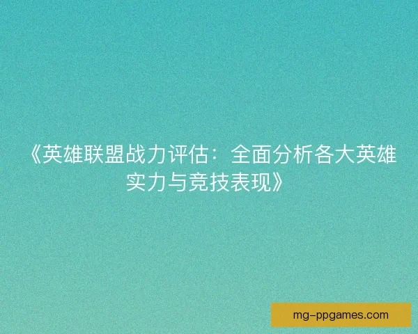 《英雄联盟战力评估：全面分析各大英雄实力与竞技表现》