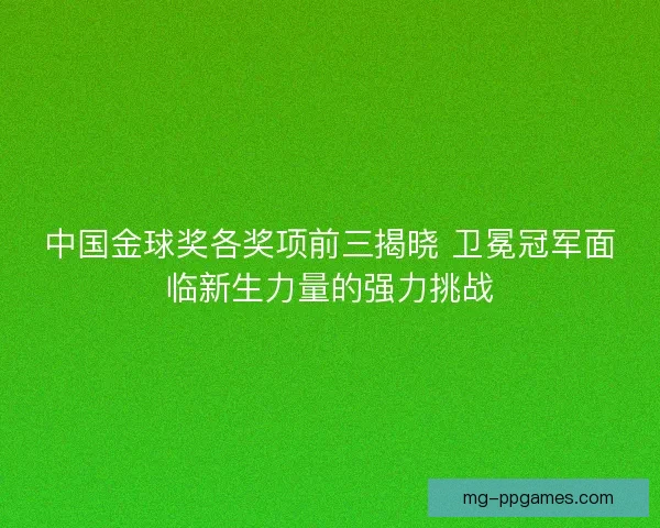 中国金球奖各奖项前三揭晓 卫冕冠军面临新生力量的强力挑战