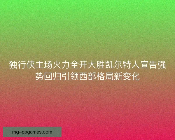 独行侠主场火力全开大胜凯尔特人宣告强势回归引领西部格局新变化