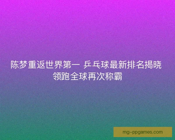 陈梦重返世界第一 乒乓球最新排名揭晓 领跑全球再次称霸