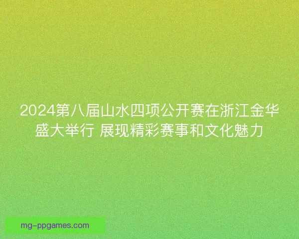 2024第八届山水四项公开赛在浙江金华盛大举行 展现精彩赛事和文化魅力