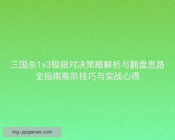 三国杀1v3极限对决策略解析与翻盘思路全指南高阶技巧与实战心得