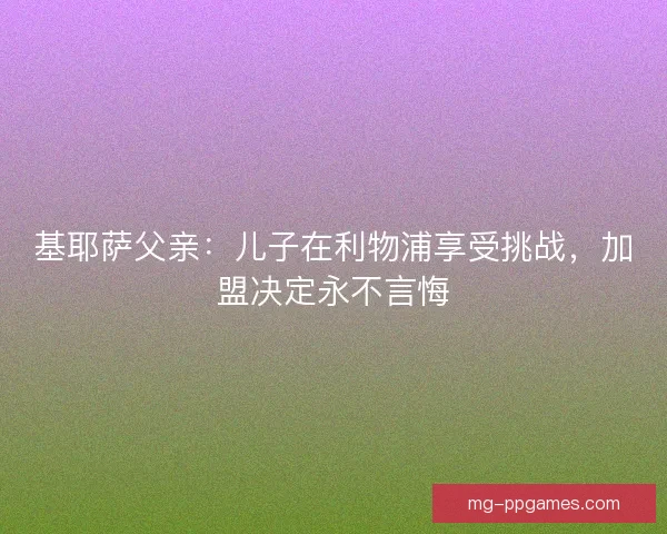 基耶萨父亲：儿子在利物浦享受挑战，加盟决定永不言悔