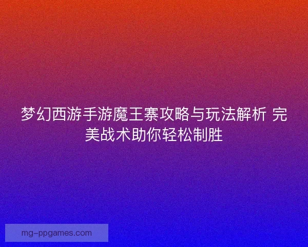 梦幻西游手游魔王寨攻略与玩法解析 完美战术助你轻松制胜