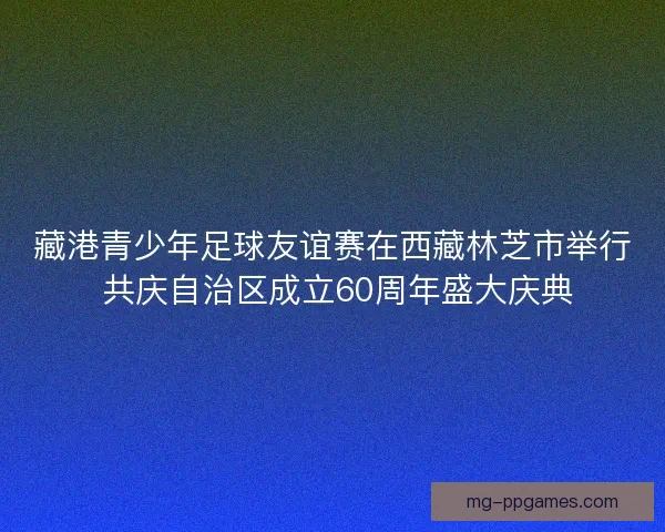 藏港青少年足球友谊赛在西藏林芝市举行 共庆自治区成立60周年盛大庆典
