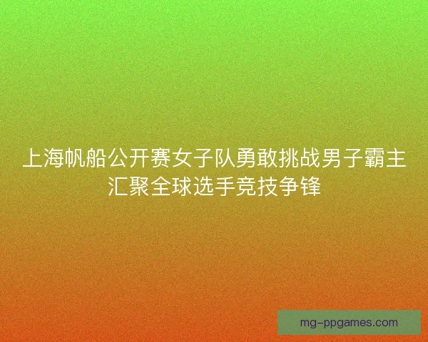 上海帆船公开赛女子队勇敢挑战男子霸主汇聚全球选手竞技争锋