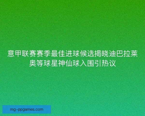 意甲联赛赛季最佳进球候选揭晓迪巴拉莱奥等球星神仙球入围引热议