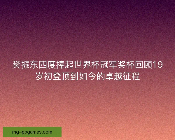 樊振东四度捧起世界杯冠军奖杯回顾19岁初登顶到如今的卓越征程 樊振东四度捧起世界杯冠军奖杯回顾19岁初登顶到如今的卓越征程