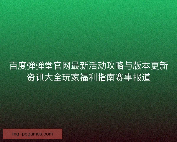 百度弹弹堂官网最新活动攻略与版本更新资讯大全玩家福利指南赛事报道 百度弹弹堂官网最新活动攻略与版本更新资讯大全玩家福利指南赛事报道
