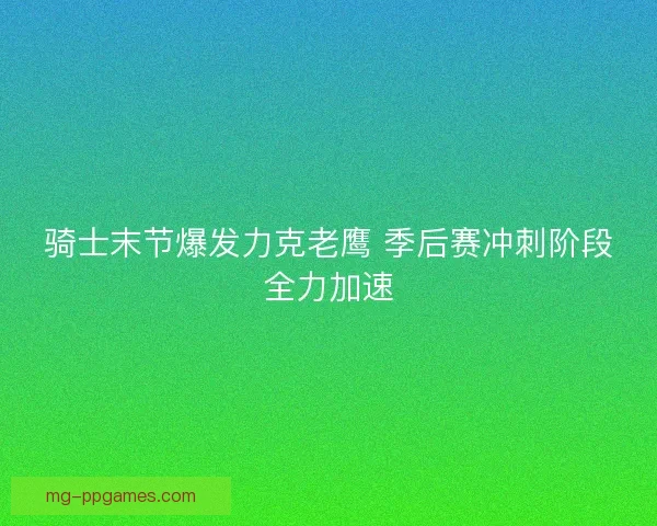 骑士末节爆发力克老鹰 季后赛冲刺阶段全力加速 骑士末节爆发力克老鹰 季后赛冲刺阶段全力加速
