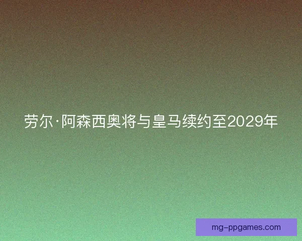劳尔·阿森西奥将与皇马续约至2029年