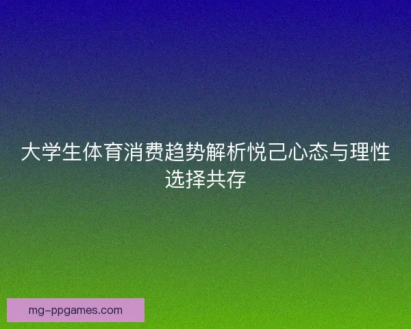 大学生体育消费趋势解析悦己心态与理性选择共存 大学生体育消费趋势解析悦己心态与理性选择共存