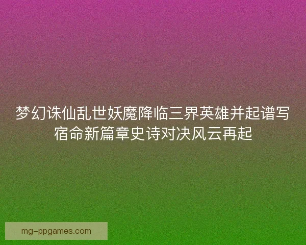 梦幻诛仙乱世妖魔降临三界英雄并起谱写宿命新篇章史诗对决风云再起 梦幻诛仙乱世妖魔降临三界英雄并起谱写宿命新篇章史诗对决风云再起