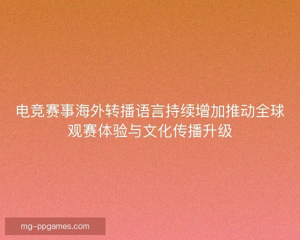 电竞赛事海外转播语言持续增加推动全球观赛体验与文化传播升级 电竞赛事海外转播语言持续增加推动全球观赛体验与文化传播升级