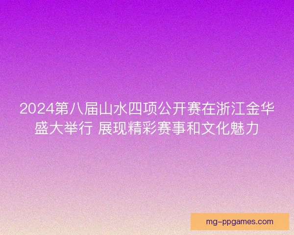2024第八届山水四项公开赛在浙江金华盛大举行 展现精彩赛事和文化魅力