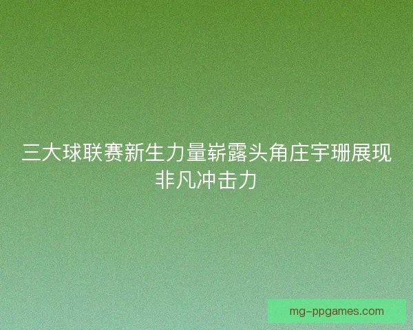 三大球联赛新生力量崭露头角庄宇珊展现非凡冲击力 三大球联赛新生力量崭露头角庄宇珊展现非凡冲击力