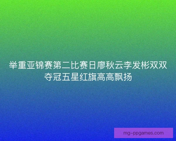举重亚锦赛第二比赛日廖秋云李发彬双双夺冠五星红旗高高飘扬