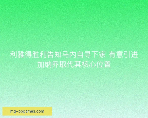 利雅得胜利告知马内自寻下家 有意引进加纳乔取代其核心位置