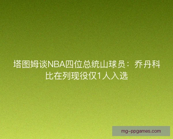 塔图姆谈NBA四位总统山球员：乔丹科比在列现役仅1人入选