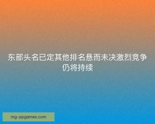 东部头名已定其他排名悬而未决激烈竞争仍将持续 东部头名已定其他排名悬而未决激烈竞争仍将持续