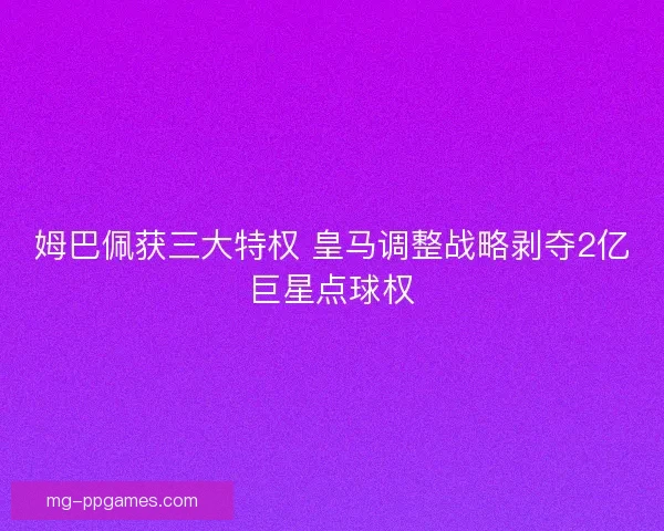 姆巴佩获三大特权 皇马调整战略剥夺2亿巨星点球权 姆巴佩获三大特权 皇马调整战略剥夺2亿巨星点球权
