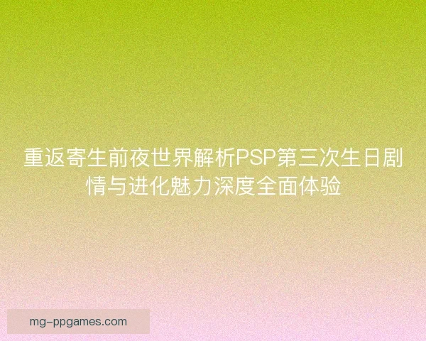 重返寄生前夜世界解析PSP第三次生日剧情与进化魅力深度全面体验