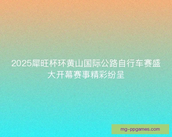 2025犀旺杯环黄山国际公路自行车赛盛大开幕赛事精彩纷呈