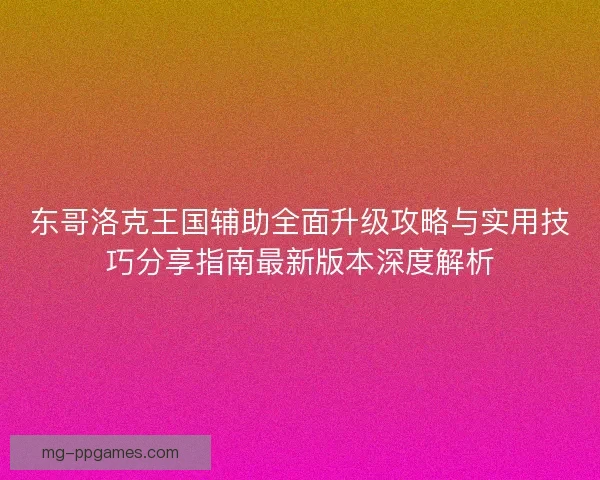东哥洛克王国辅助全面升级攻略与实用技巧分享指南最新版本深度解析