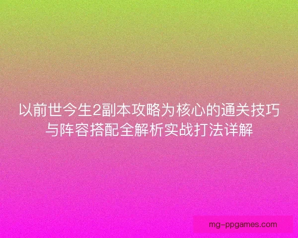 以前世今生2副本攻略为核心的通关技巧与阵容搭配全解析实战打法详解