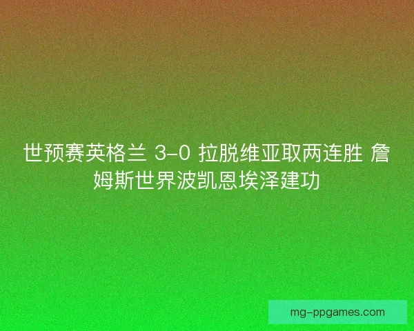 世预赛英格兰 3-0 拉脱维亚取两连胜 詹姆斯世界波凯恩埃泽建功