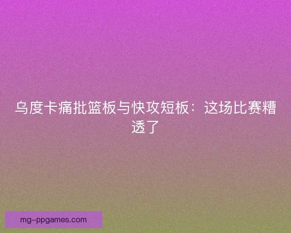 乌度卡痛批篮板与快攻短板：这场比赛糟透了